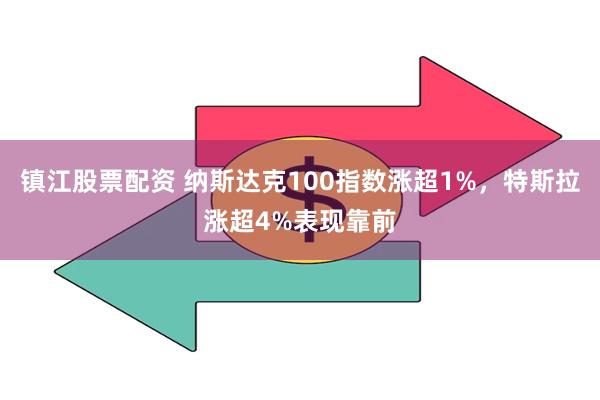 镇江股票配资 纳斯达克100指数涨超1%，特斯拉涨超4%表现靠前