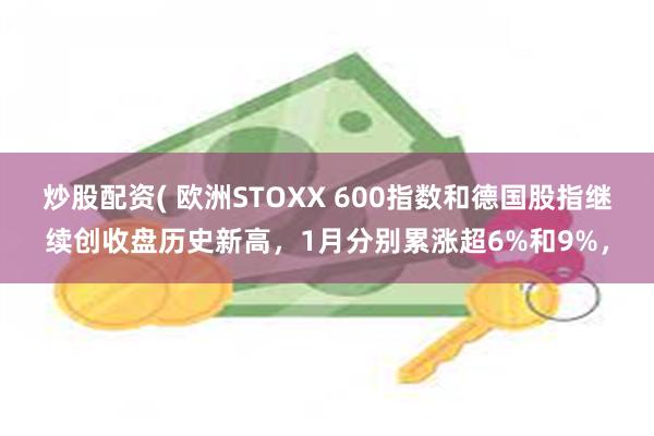 炒股配资( 欧洲STOXX 600指数和德国股指继续创收盘历史新高，1月分别累涨超6%和9%，