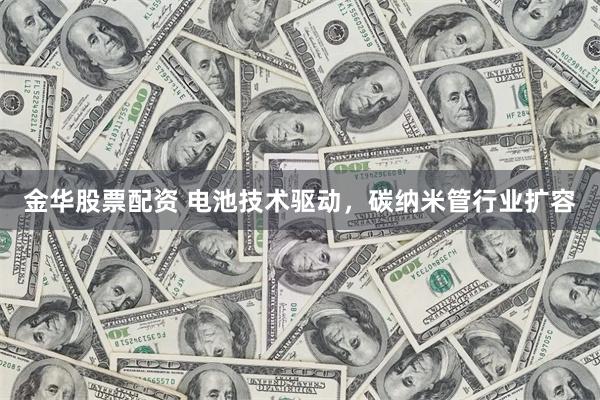 金华股票配资 电池技术驱动，碳纳米管行业扩容