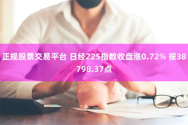 正规股票交易平台 日经225指数收盘涨0.72% 报38798.37点