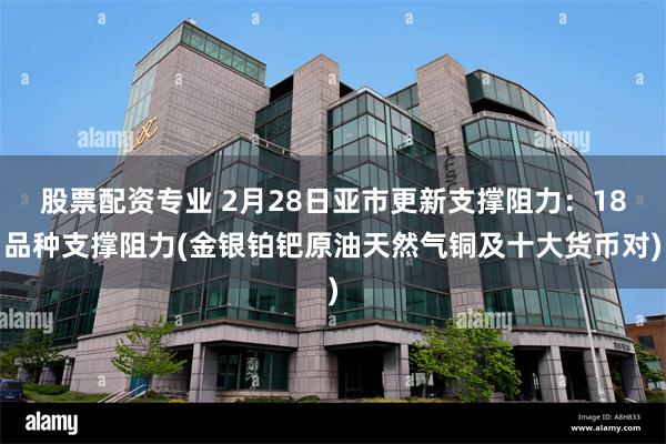 股票配资专业 2月28日亚市更新支撑阻力：18品种支撑阻力(金银铂钯原油天然气铜及十大货币对)