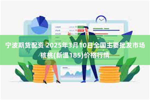 宁波期货配资 2025年3月10日全国主要批发市场核桃(新温185)价格行情