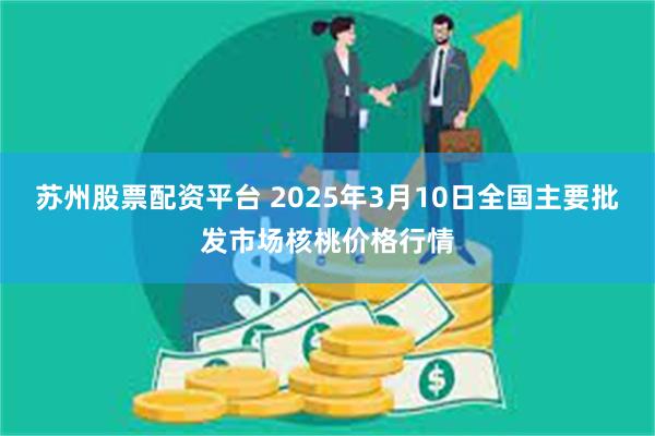 苏州股票配资平台 2025年3月10日全国主要批发市场核桃价格行情