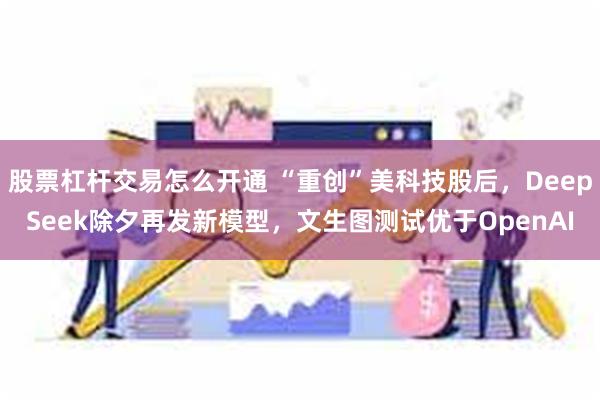 股票杠杆交易怎么开通 “重创”美科技股后，DeepSeek除夕再发新模型，文生图测试优于OpenAI