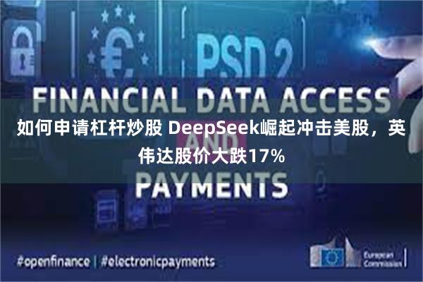 如何申请杠杆炒股 DeepSeek崛起冲击美股，英伟达股价大跌17%