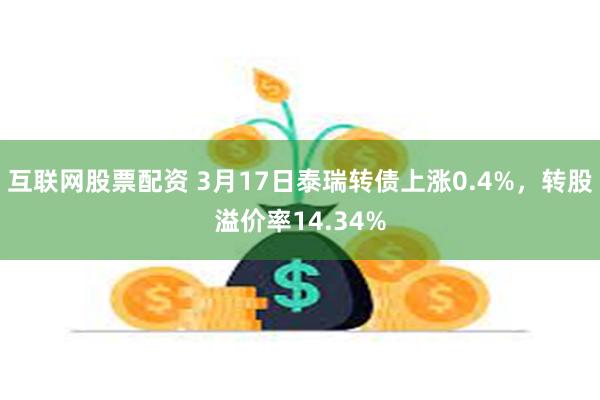 互联网股票配资 3月17日泰瑞转债上涨0.4%，转股溢价率14.34%