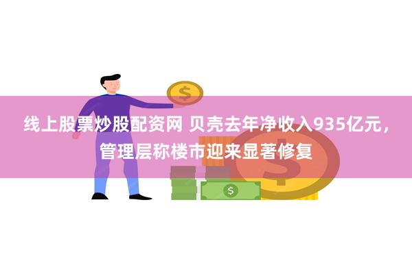 线上股票炒股配资网 贝壳去年净收入935亿元，管理层称楼市迎来显著修复