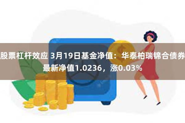 股票杠杆效应 3月19日基金净值：华泰柏瑞锦合债券最新净值1.0236，涨0.03%