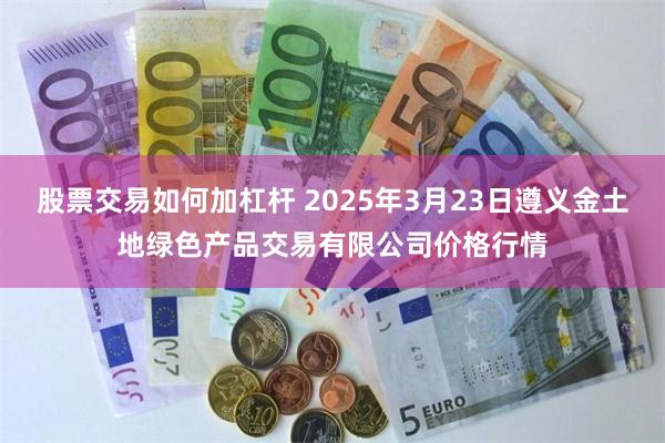 股票交易如何加杠杆 2025年3月23日遵义金土地绿色产品交易有限公司价格行情