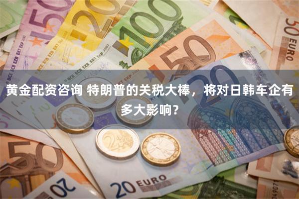 黄金配资咨询 特朗普的关税大棒，将对日韩车企有多大影响？